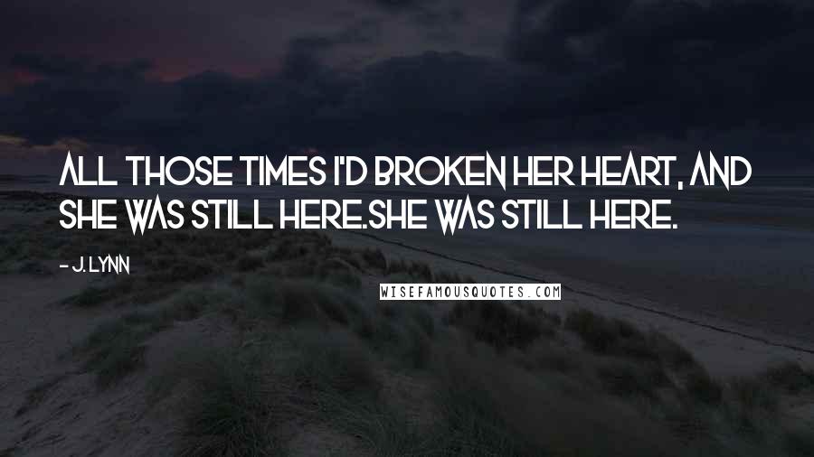 J. Lynn Quotes: All those times I'd broken her heart, and she was still here.She was still here.