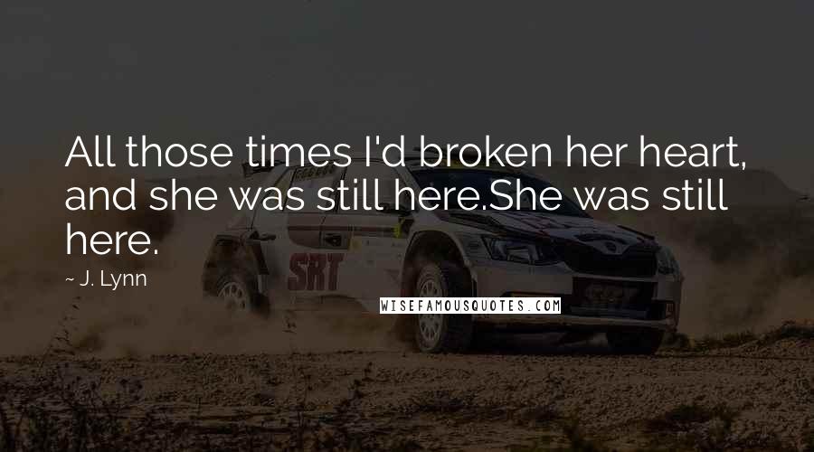 J. Lynn Quotes: All those times I'd broken her heart, and she was still here.She was still here.