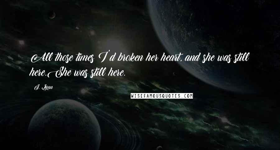 J. Lynn Quotes: All those times I'd broken her heart, and she was still here.She was still here.