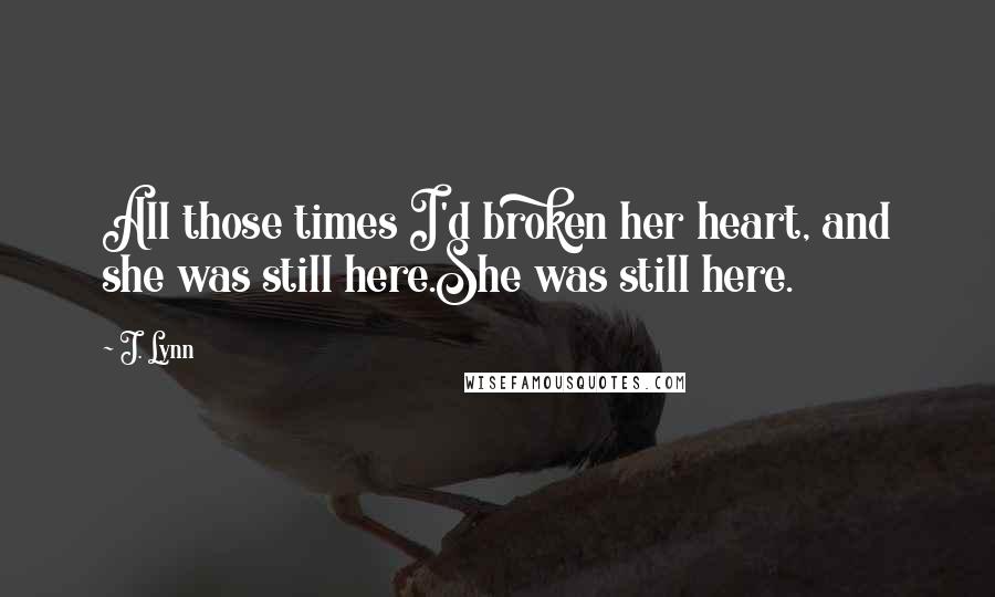 J. Lynn Quotes: All those times I'd broken her heart, and she was still here.She was still here.