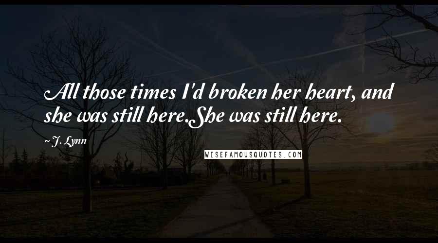 J. Lynn Quotes: All those times I'd broken her heart, and she was still here.She was still here.