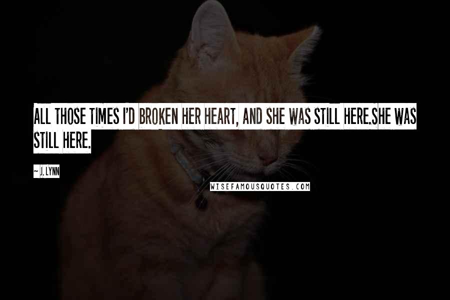 J. Lynn Quotes: All those times I'd broken her heart, and she was still here.She was still here.