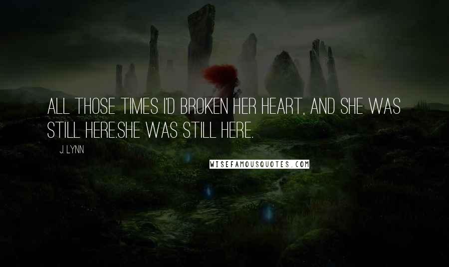 J. Lynn Quotes: All those times I'd broken her heart, and she was still here.She was still here.
