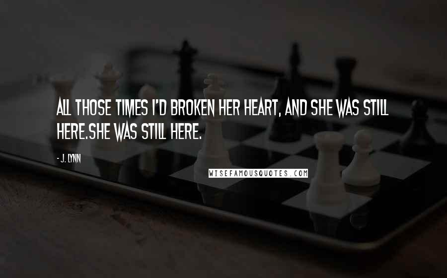 J. Lynn Quotes: All those times I'd broken her heart, and she was still here.She was still here.