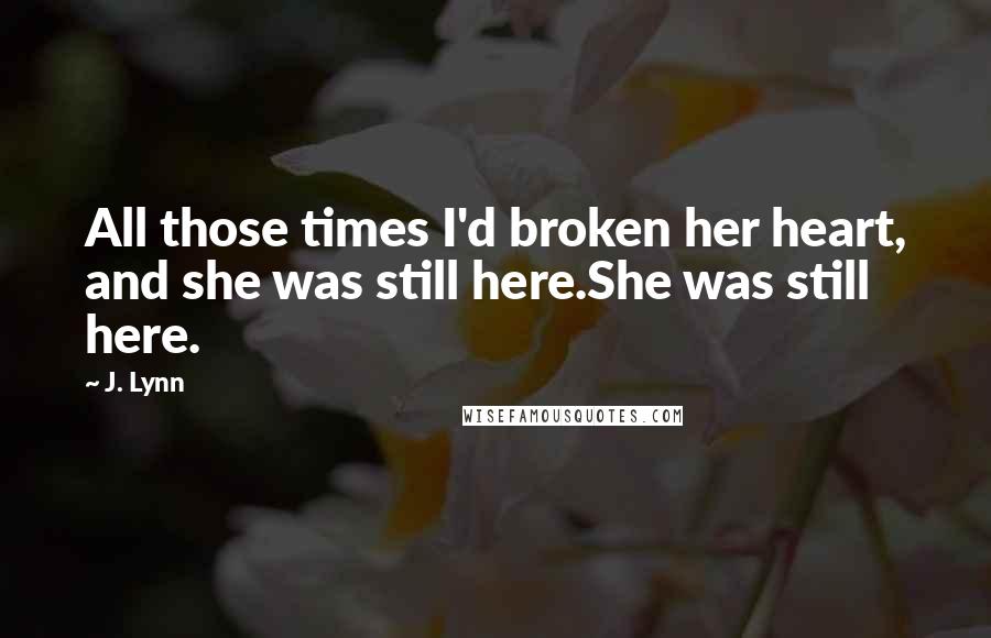 J. Lynn Quotes: All those times I'd broken her heart, and she was still here.She was still here.