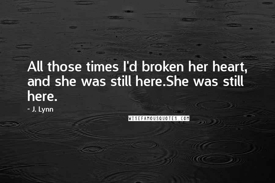 J. Lynn Quotes: All those times I'd broken her heart, and she was still here.She was still here.