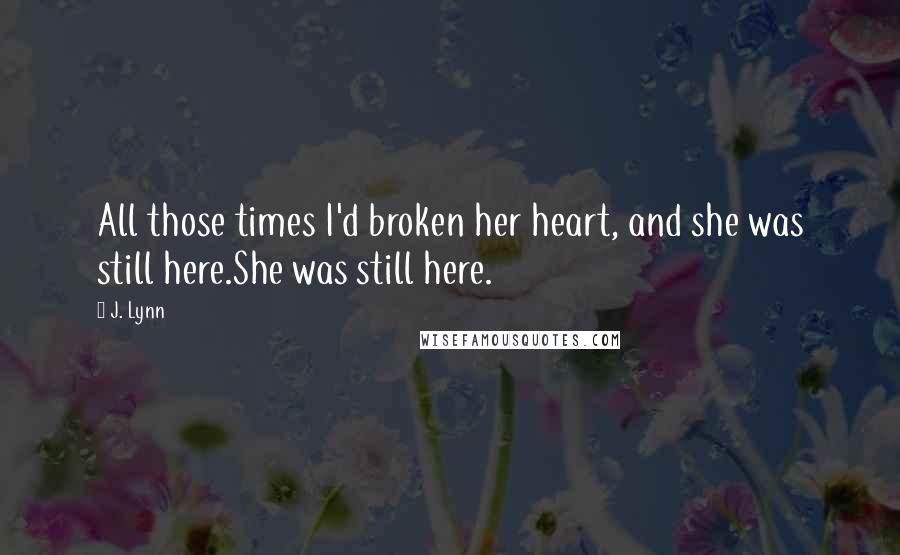 J. Lynn Quotes: All those times I'd broken her heart, and she was still here.She was still here.