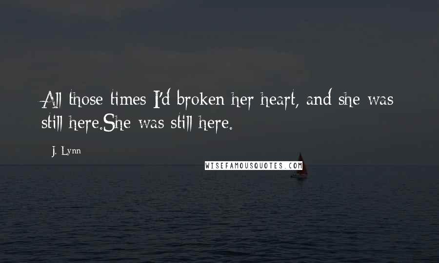 J. Lynn Quotes: All those times I'd broken her heart, and she was still here.She was still here.