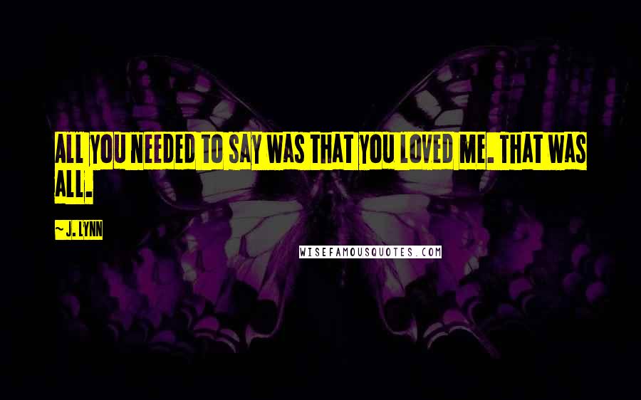 J. Lynn Quotes: All you needed to say was that you loved me. That was all.