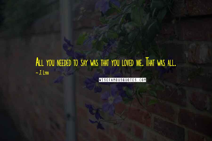 J. Lynn Quotes: All you needed to say was that you loved me. That was all.