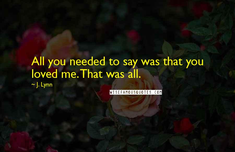 J. Lynn Quotes: All you needed to say was that you loved me. That was all.