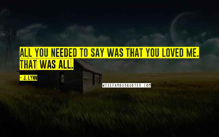J. Lynn Quotes: All you needed to say was that you loved me. That was all.