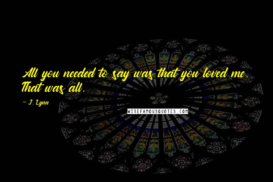 J. Lynn Quotes: All you needed to say was that you loved me. That was all.