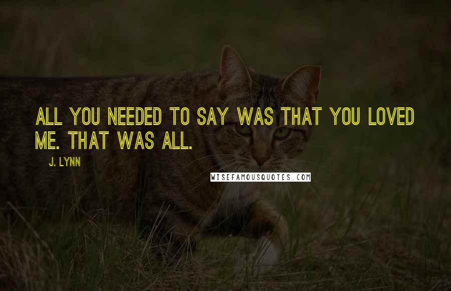 J. Lynn Quotes: All you needed to say was that you loved me. That was all.