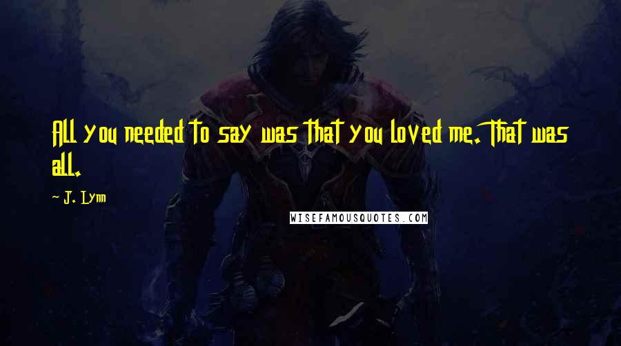 J. Lynn Quotes: All you needed to say was that you loved me. That was all.