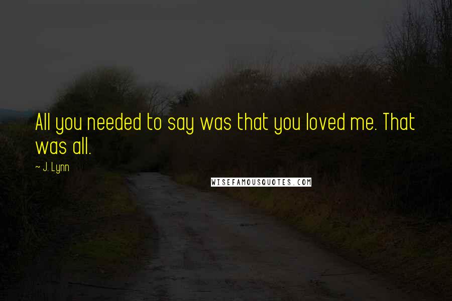 J. Lynn Quotes: All you needed to say was that you loved me. That was all.