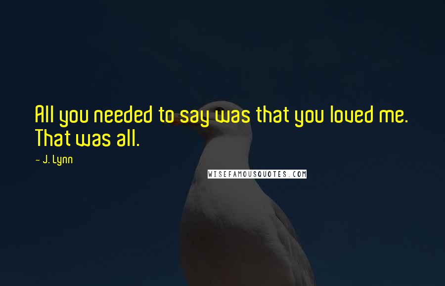 J. Lynn Quotes: All you needed to say was that you loved me. That was all.