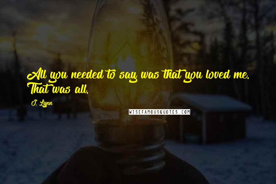 J. Lynn Quotes: All you needed to say was that you loved me. That was all.