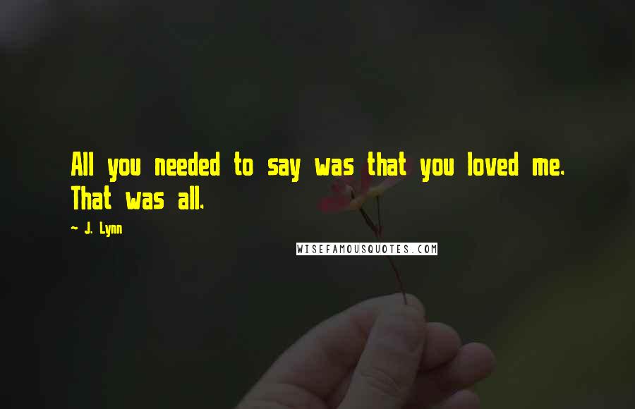 J. Lynn Quotes: All you needed to say was that you loved me. That was all.