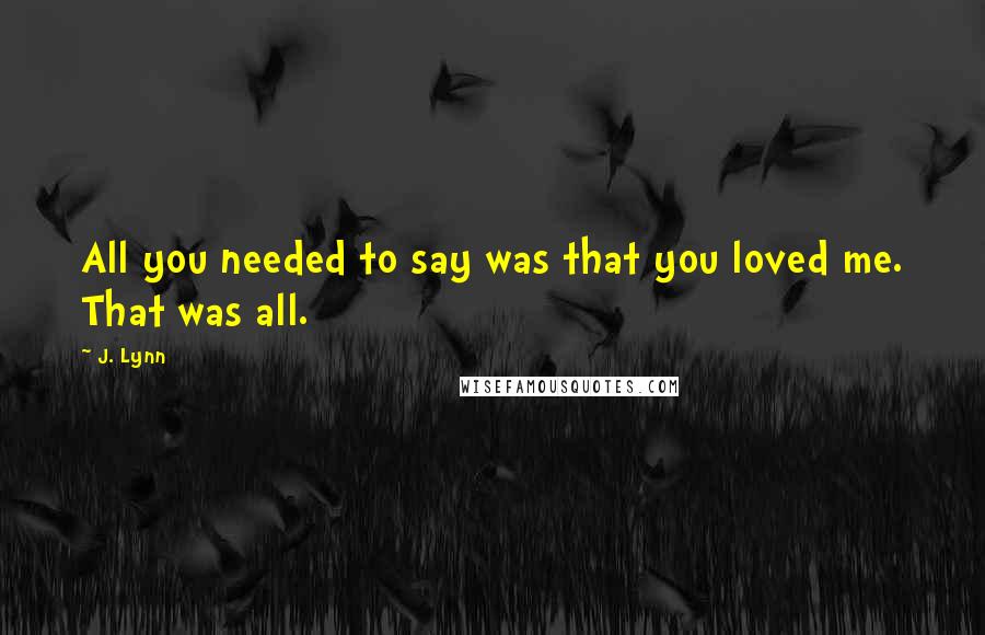 J. Lynn Quotes: All you needed to say was that you loved me. That was all.
