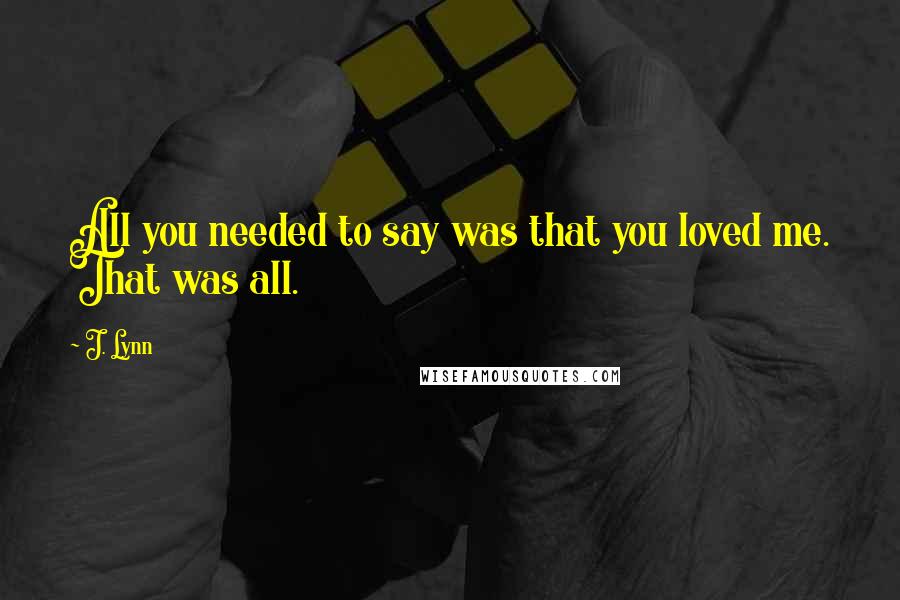 J. Lynn Quotes: All you needed to say was that you loved me. That was all.