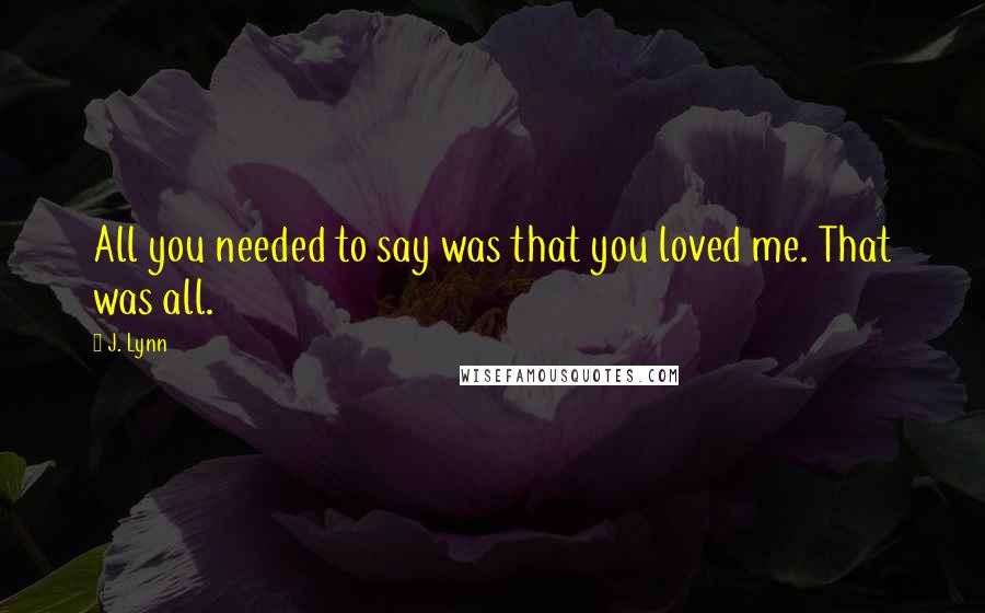 J. Lynn Quotes: All you needed to say was that you loved me. That was all.