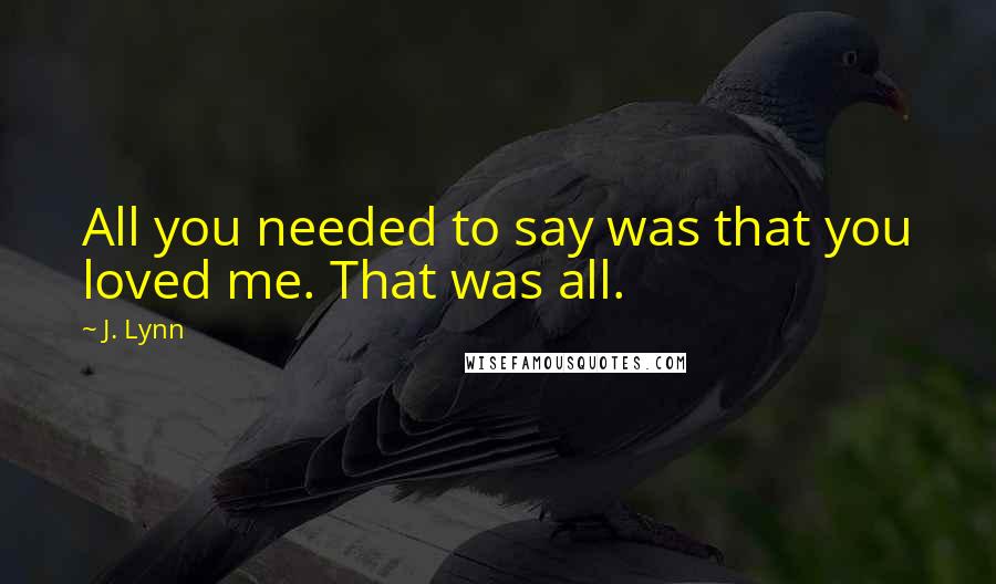 J. Lynn Quotes: All you needed to say was that you loved me. That was all.