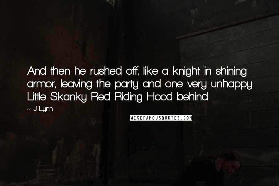 J. Lynn Quotes: And then he rushed off, like a knight in shining armor, leaving the party and one very unhappy Little Skanky Red Riding Hood behind.