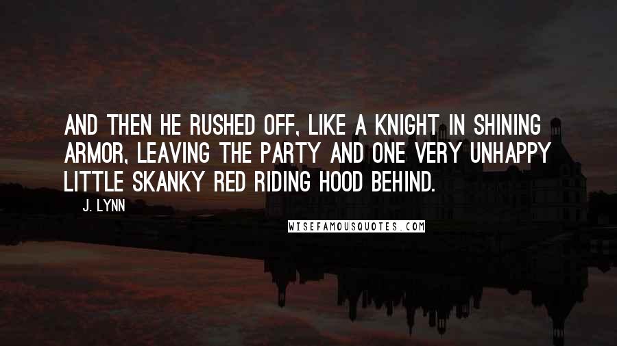 J. Lynn Quotes: And then he rushed off, like a knight in shining armor, leaving the party and one very unhappy Little Skanky Red Riding Hood behind.