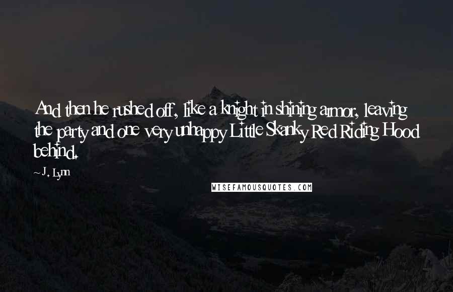 J. Lynn Quotes: And then he rushed off, like a knight in shining armor, leaving the party and one very unhappy Little Skanky Red Riding Hood behind.