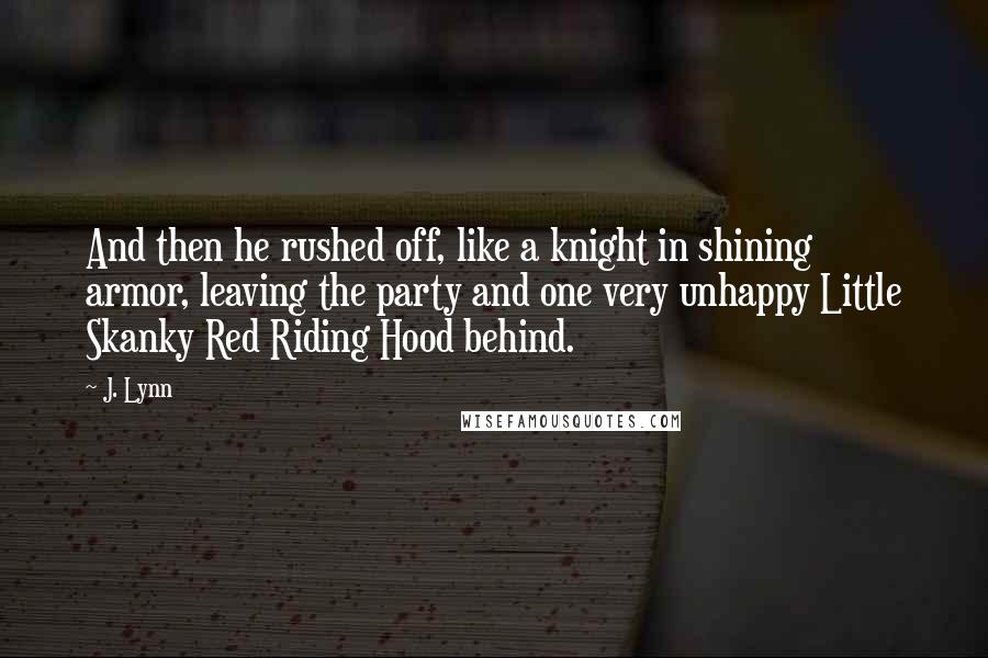J. Lynn Quotes: And then he rushed off, like a knight in shining armor, leaving the party and one very unhappy Little Skanky Red Riding Hood behind.