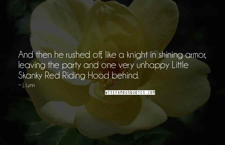 J. Lynn Quotes: And then he rushed off, like a knight in shining armor, leaving the party and one very unhappy Little Skanky Red Riding Hood behind.