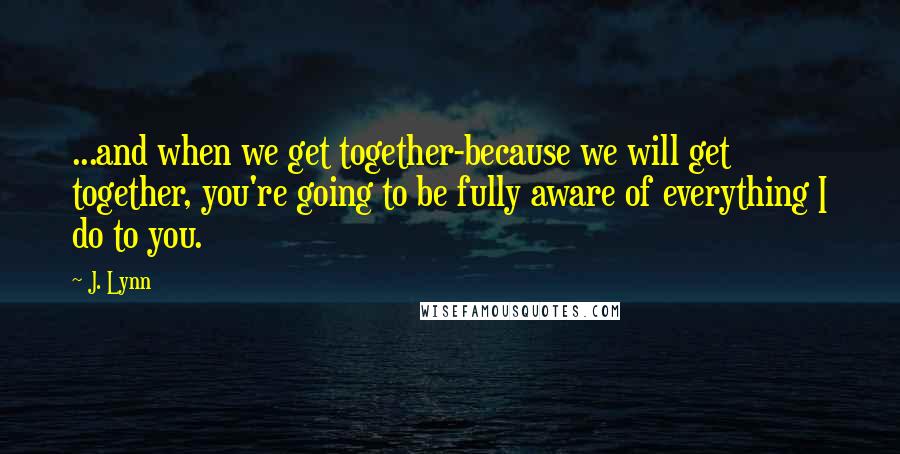 J. Lynn Quotes: ...and when we get together-because we will get together, you're going to be fully aware of everything I do to you.