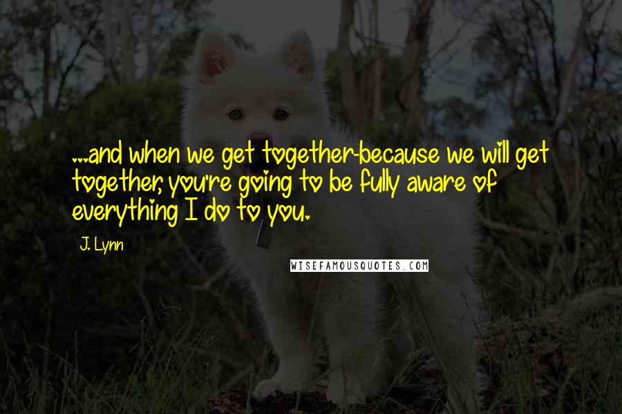 J. Lynn Quotes: ...and when we get together-because we will get together, you're going to be fully aware of everything I do to you.