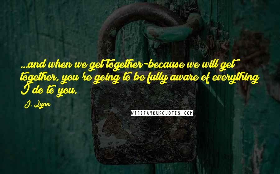 J. Lynn Quotes: ...and when we get together-because we will get together, you're going to be fully aware of everything I do to you.