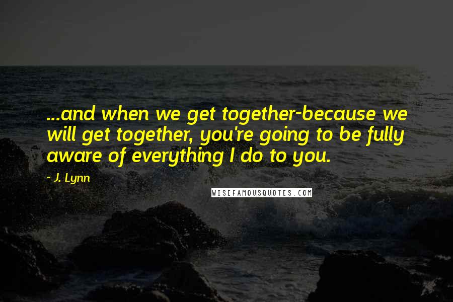 J. Lynn Quotes: ...and when we get together-because we will get together, you're going to be fully aware of everything I do to you.