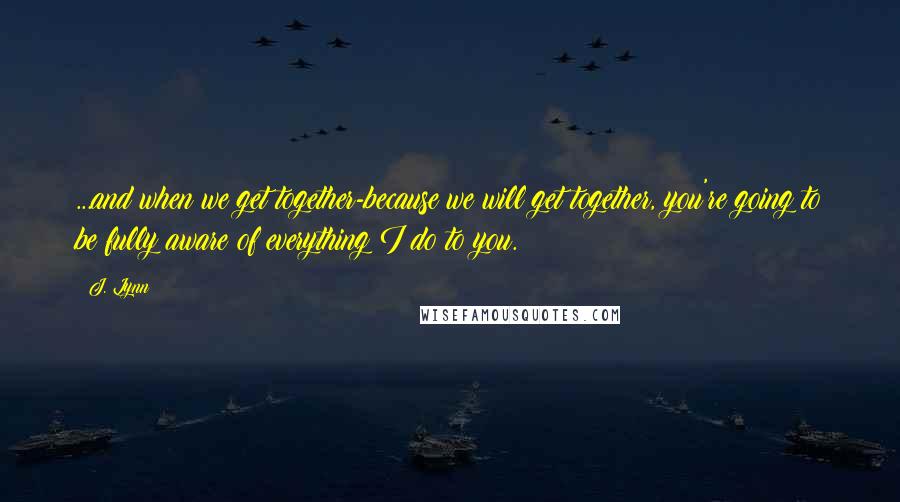 J. Lynn Quotes: ...and when we get together-because we will get together, you're going to be fully aware of everything I do to you.