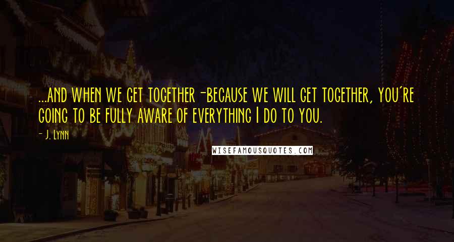J. Lynn Quotes: ...and when we get together-because we will get together, you're going to be fully aware of everything I do to you.