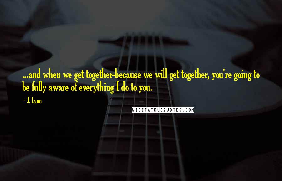 J. Lynn Quotes: ...and when we get together-because we will get together, you're going to be fully aware of everything I do to you.