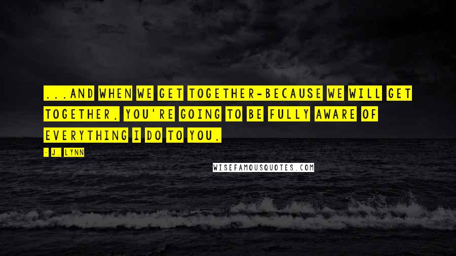 J. Lynn Quotes: ...and when we get together-because we will get together, you're going to be fully aware of everything I do to you.