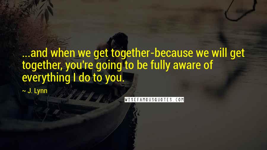 J. Lynn Quotes: ...and when we get together-because we will get together, you're going to be fully aware of everything I do to you.