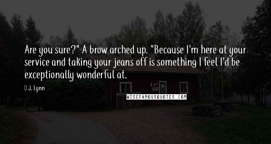 J. Lynn Quotes: Are you sure?" A brow arched up. "Because I'm here at your service and taking your jeans off is something I feel I'd be exceptionally wonderful at.