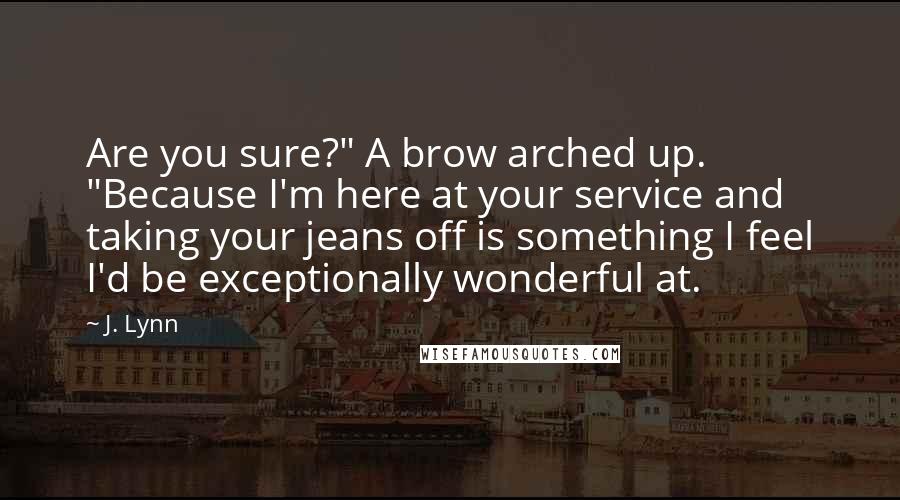 J. Lynn Quotes: Are you sure?" A brow arched up. "Because I'm here at your service and taking your jeans off is something I feel I'd be exceptionally wonderful at.