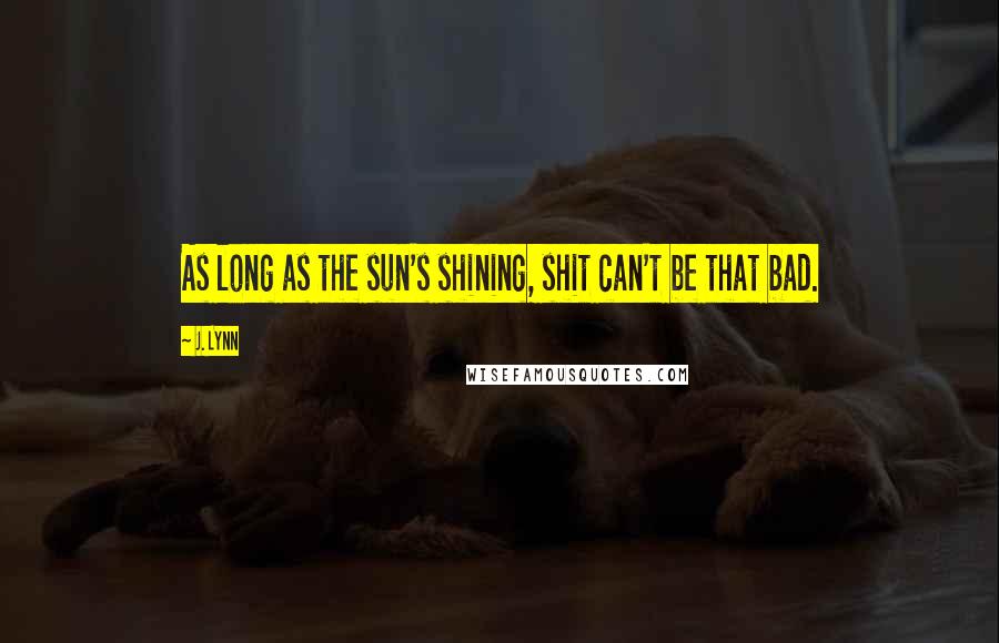 J. Lynn Quotes: As long as the sun's shining, shit can't be that bad.