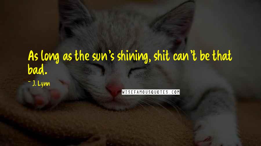 J. Lynn Quotes: As long as the sun's shining, shit can't be that bad.