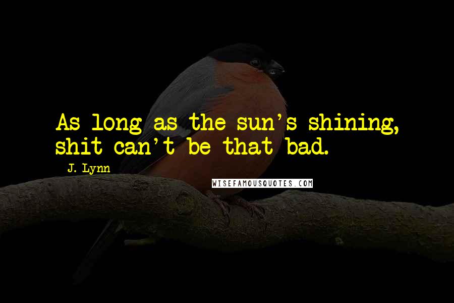 J. Lynn Quotes: As long as the sun's shining, shit can't be that bad.