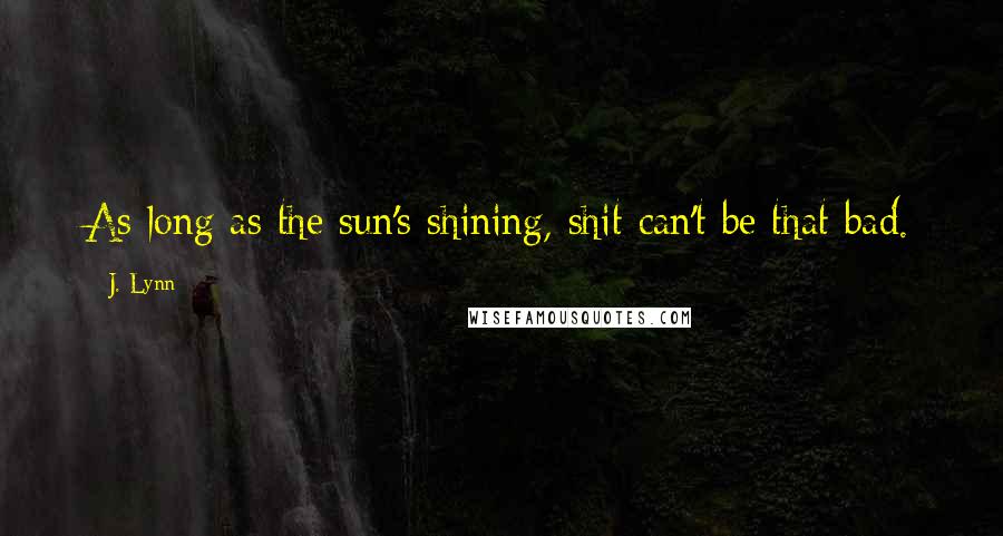 J. Lynn Quotes: As long as the sun's shining, shit can't be that bad.