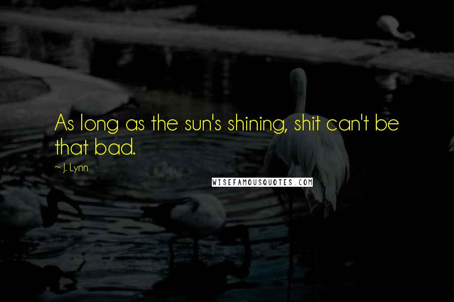 J. Lynn Quotes: As long as the sun's shining, shit can't be that bad.