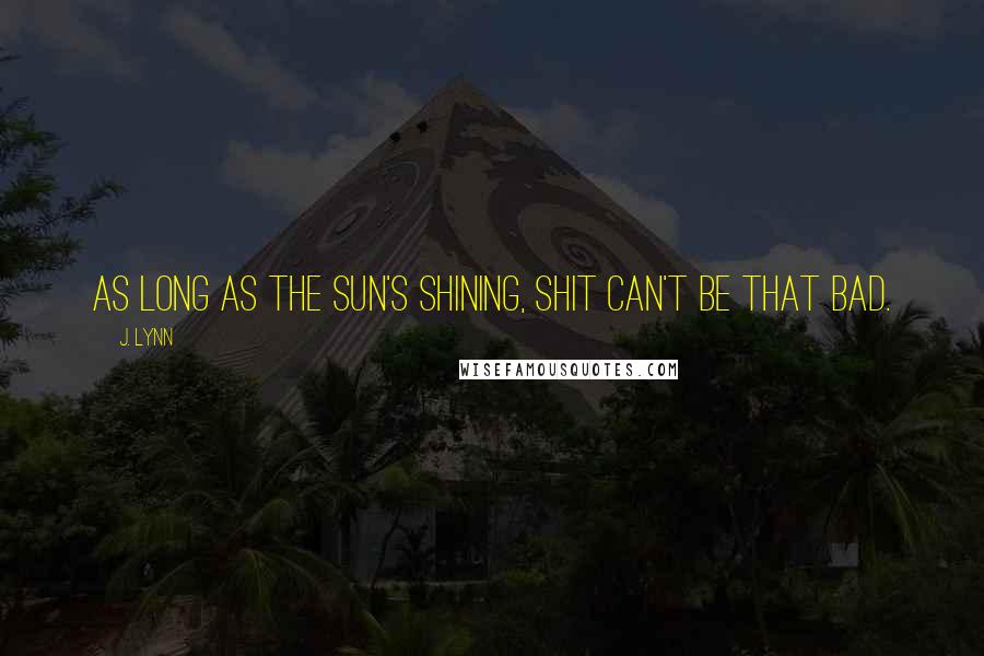 J. Lynn Quotes: As long as the sun's shining, shit can't be that bad.