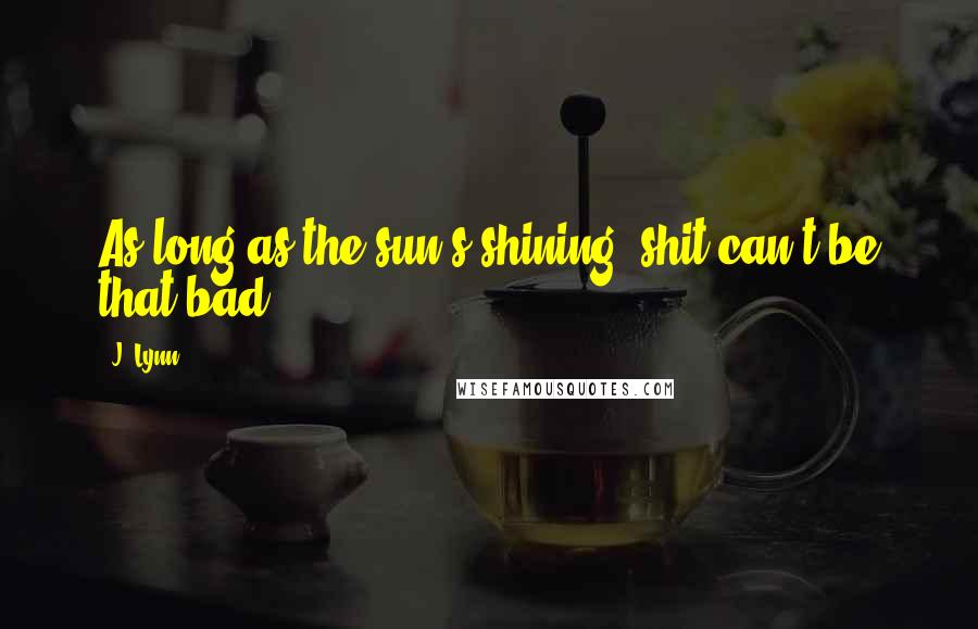 J. Lynn Quotes: As long as the sun's shining, shit can't be that bad.